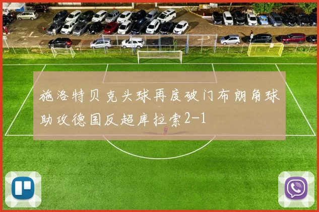 施洛特贝克头球再度破门布朗角球助攻德国反超库拉索2-1