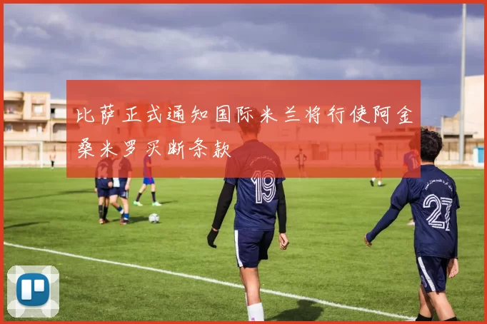 比萨正式通知国际米兰将行使阿金桑米罗买断条款