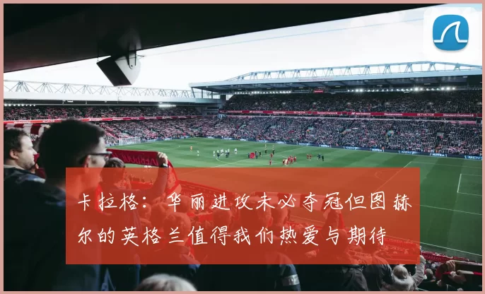 卡拉格：华丽进攻未必夺冠但图赫尔的英格兰值得我们热爱与期待