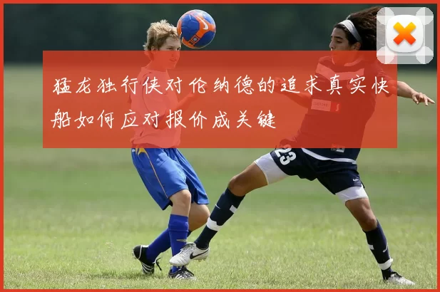 猛龙独行侠对伦纳德的追求真实快船如何应对报价成关键