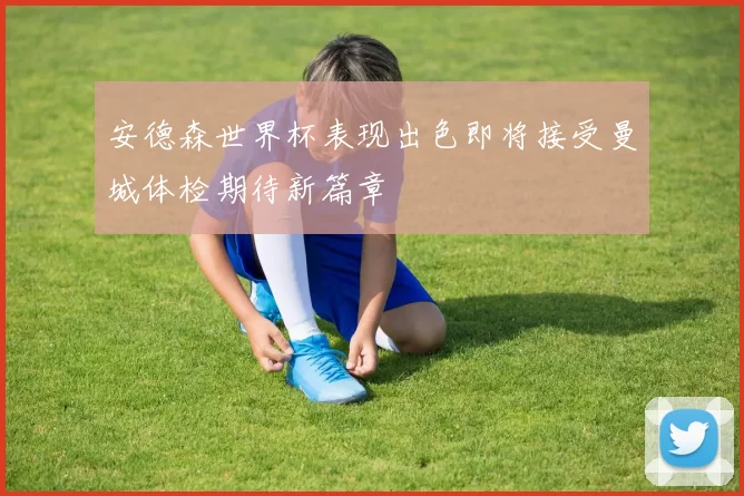 安德森世界杯表现出色即将接受曼城体检期待新篇章