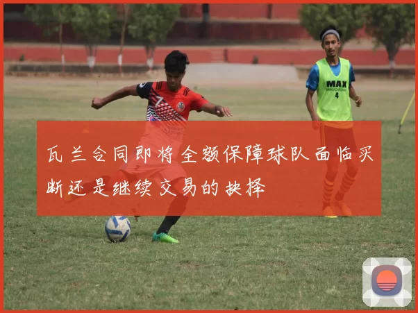 瓦兰合同即将全额保障球队面临买断还是继续交易的抉择
