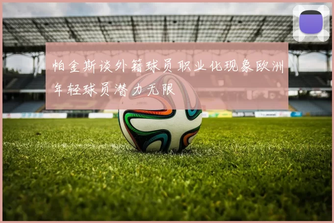 帕金斯谈外籍球员职业化现象欧洲年轻球员潜力无限