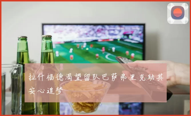 拉什福德渴望留队巴萨弗里克助其安心追梦