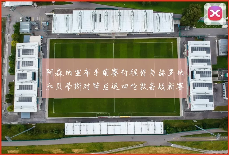 阿森纳宣布季前赛行程将与赫罗纳和贝蒂斯对阵后返回伦敦备战新赛季