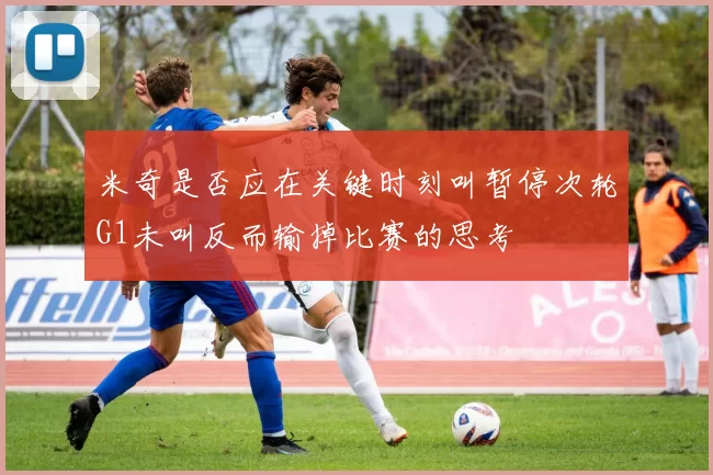 米奇是否应在关键时刻叫暂停次轮G1未叫反而输掉比赛的思考