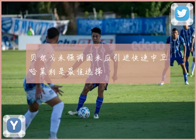 贝尔戈米强调国米应引进快速中卫哈莱利是最佳选择